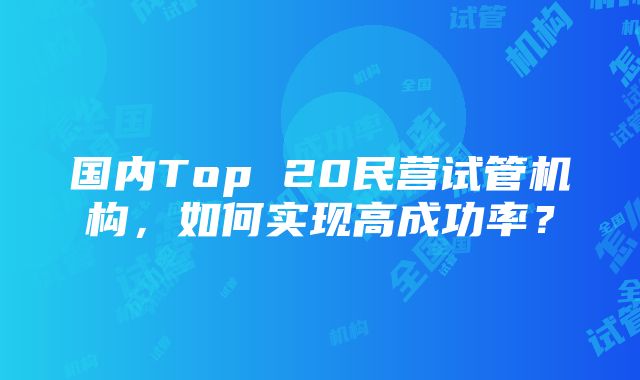 国内Top 20民营试管机构，如何实现高成功率？