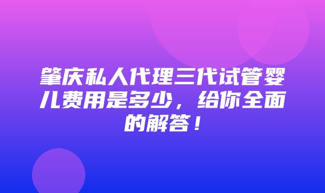 肇庆私人代理三代试管婴儿费用是多少，给你全面的解答！