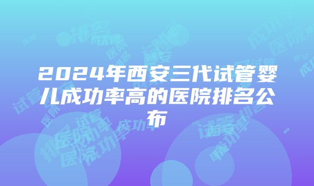 2024年西安三代试管婴儿成功率高的医院排名公布