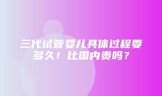 三代试管婴儿具体过程要多久！比国内贵吗？