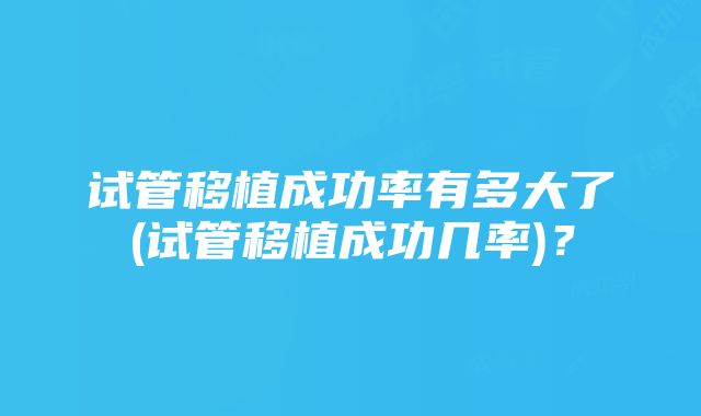 试管移植成功率有多大了(试管移植成功几率)？