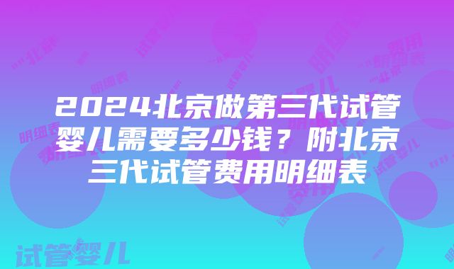 2024北京做第三代试管婴儿需要多少钱？附北京三代试管费用明细表