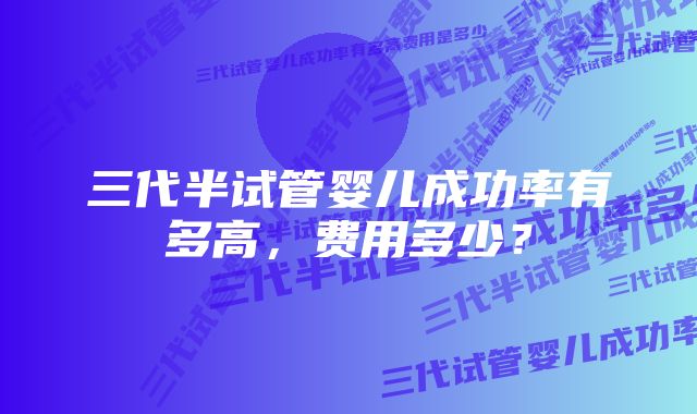 三代半试管婴儿成功率有多高，费用多少？