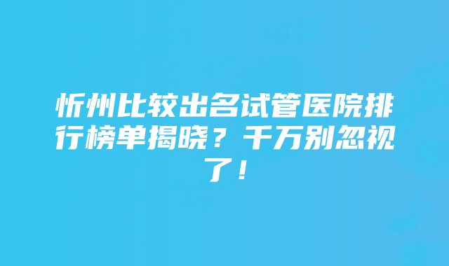 忻州比较出名试管医院排行榜单揭晓？千万别忽视了！