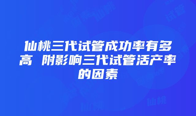 仙桃三代试管成功率有多高 附影响三代试管活产率的因素