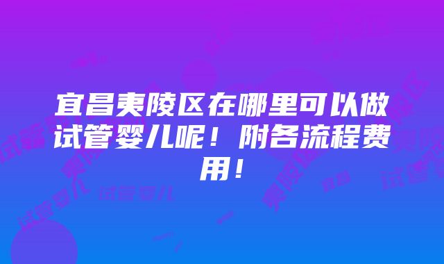 宜昌夷陵区在哪里可以做试管婴儿呢！附各流程费用！