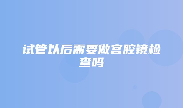 试管以后需要做宫腔镜检查吗