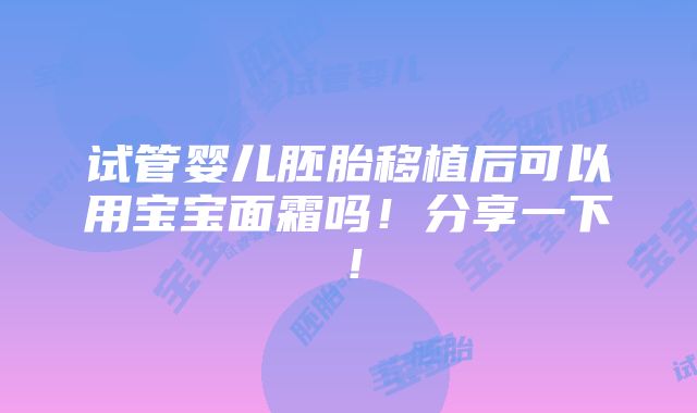 试管婴儿胚胎移植后可以用宝宝面霜吗！分享一下！