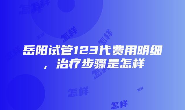 岳阳试管123代费用明细，治疗步骤是怎样