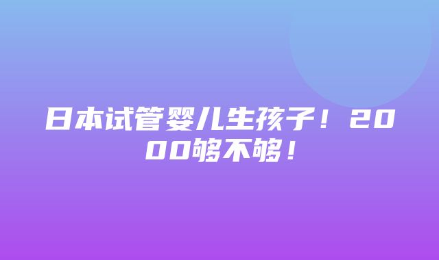 日本试管婴儿生孩子！2000够不够！