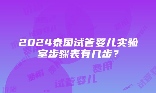 2024泰国试管婴儿实验室步骤表有几步？