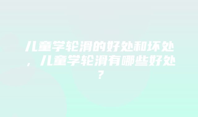 儿童学轮滑的好处和坏处，儿童学轮滑有哪些好处？