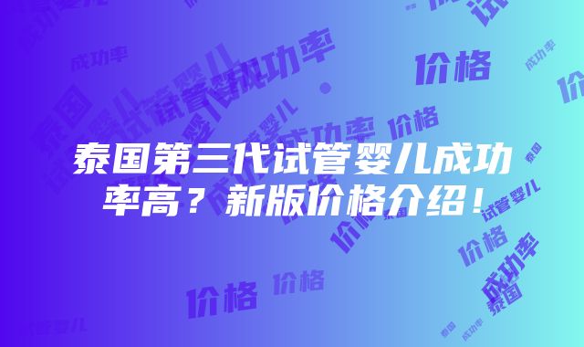 泰国第三代试管婴儿成功率高？新版价格介绍！