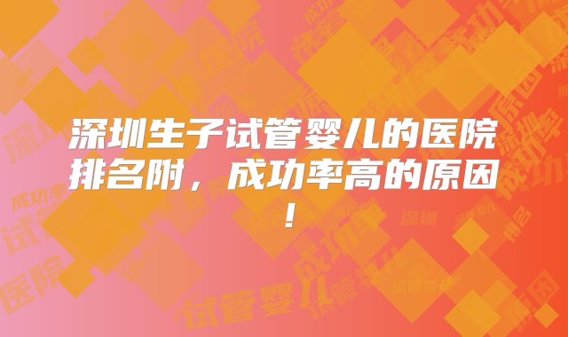 深圳生子试管婴儿的医院排名附，成功率高的原因！