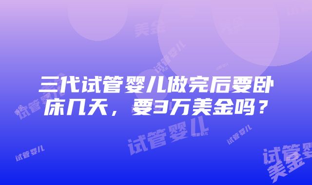 三代试管婴儿做完后要卧床几天，要3万美金吗？