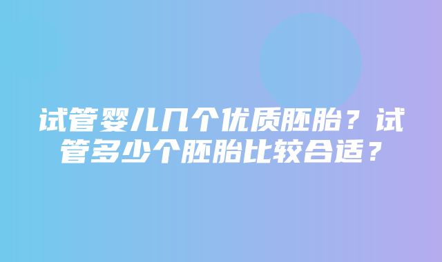 试管婴儿几个优质胚胎？试管多少个胚胎比较合适？