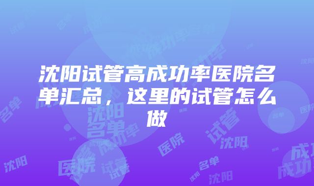 沈阳试管高成功率医院名单汇总，这里的试管怎么做