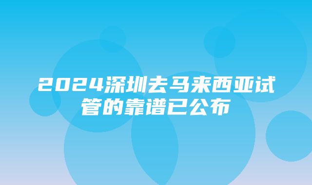 2024深圳去马来西亚试管的靠谱已公布