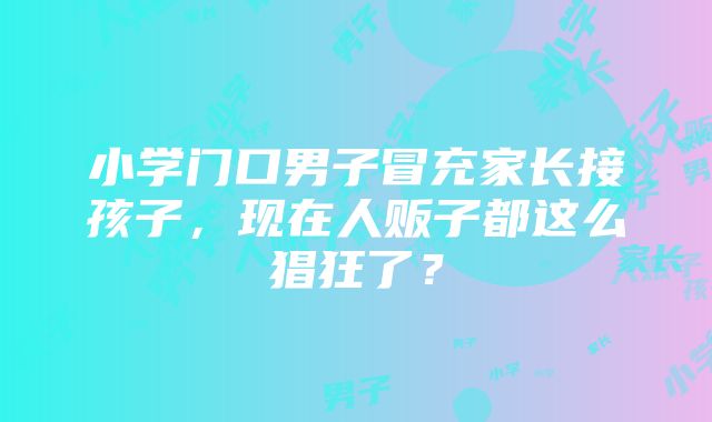 小学门口男子冒充家长接孩子，现在人贩子都这么猖狂了？