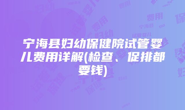 宁海县妇幼保健院试管婴儿费用详解(检查、促排都要钱)