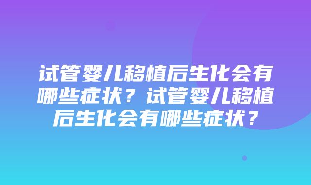 试管婴儿移植后生化会有哪些症状？试管婴儿移植后生化会有哪些症状？