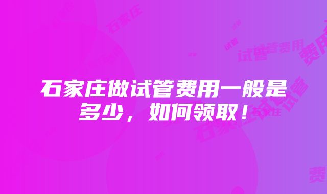 石家庄做试管费用一般是多少，如何领取！