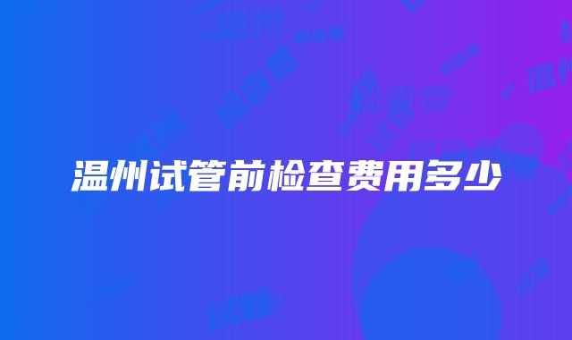 温州试管前检查费用多少