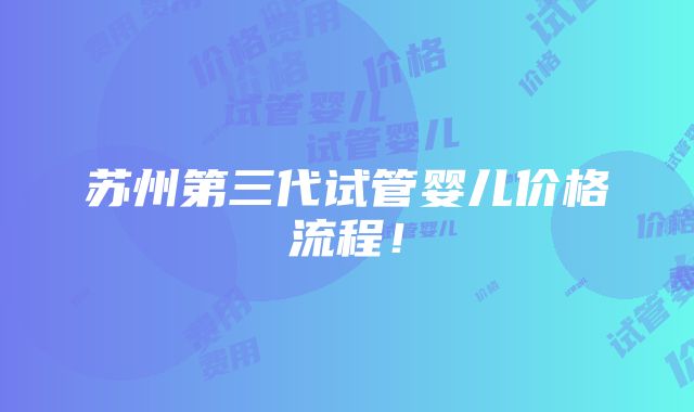 苏州第三代试管婴儿价格流程！