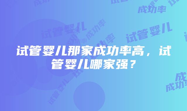 试管婴儿那家成功率高，试管婴儿哪家强？