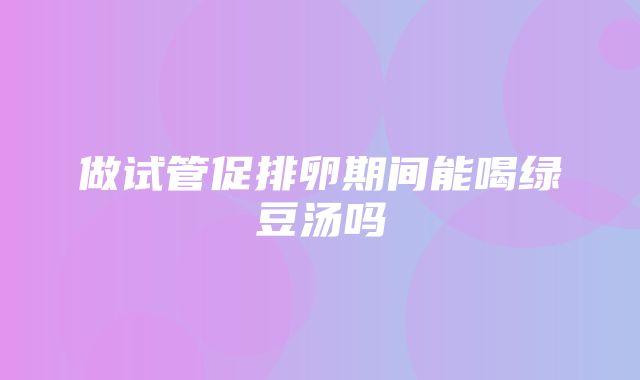 做试管促排卵期间能喝绿豆汤吗