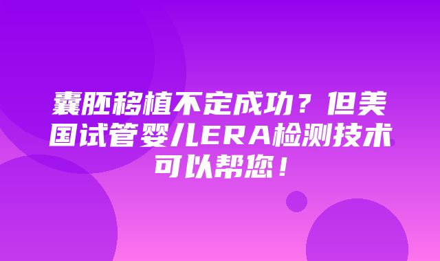 囊胚移植不定成功？但美国试管婴儿ERA检测技术可以帮您！