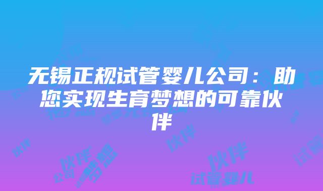 无锡正规试管婴儿公司：助您实现生育梦想的可靠伙伴