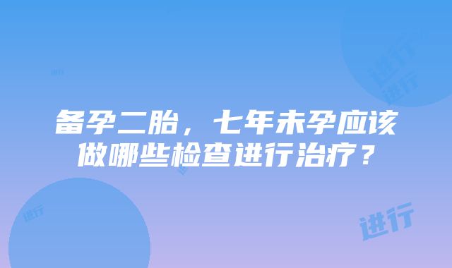 备孕二胎，七年未孕应该做哪些检查进行治疗？