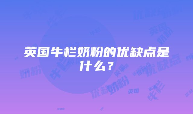 英国牛栏奶粉的优缺点是什么？