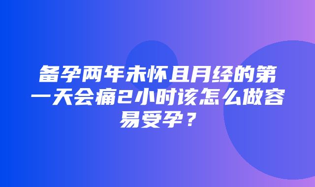 备孕两年未怀且月经的第一天会痛2小时该怎么做容易受孕？