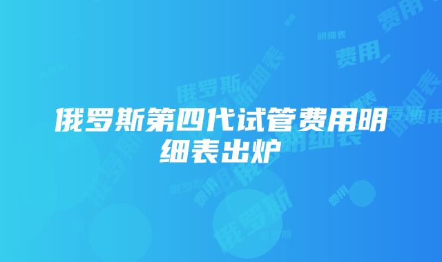 俄罗斯第四代试管费用明细表出炉