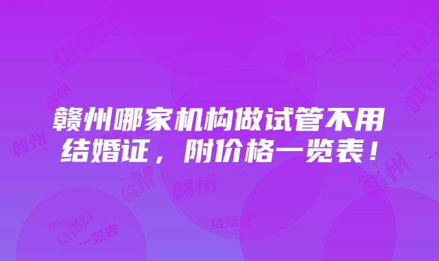 赣州哪家机构做试管不用结婚证，附价格一览表！