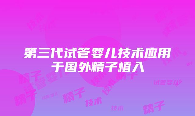 第三代试管婴儿技术应用于国外精子植入