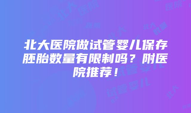 北大医院做试管婴儿保存胚胎数量有限制吗？附医院推荐！