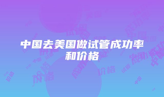 中国去美国做试管成功率和价格