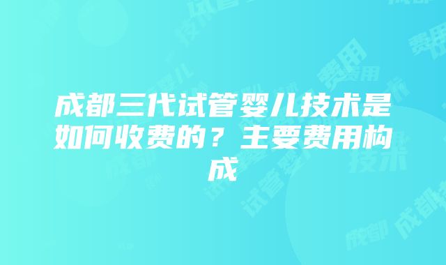 成都三代试管婴儿技术是如何收费的？主要费用构成