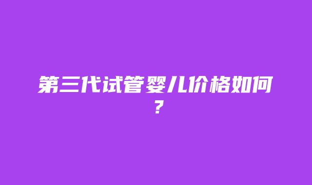 第三代试管婴儿价格如何？