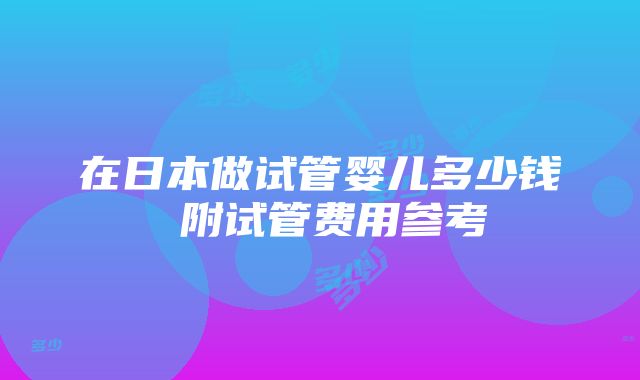 在日本做试管婴儿多少钱 附试管费用参考