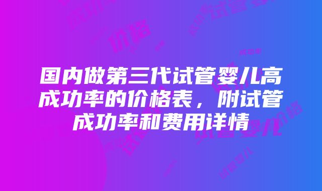 国内做第三代试管婴儿高成功率的价格表，附试管成功率和费用详情