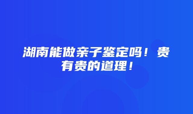 湖南能做亲子鉴定吗！贵有贵的道理！