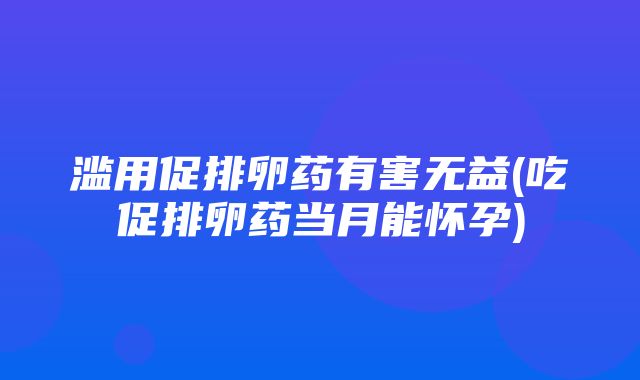 滥用促排卵药有害无益(吃促排卵药当月能怀孕)