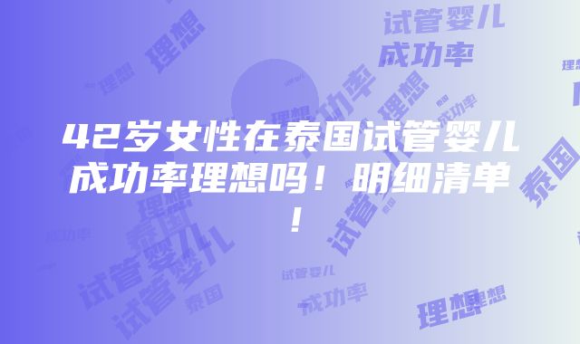 42岁女性在泰国试管婴儿成功率理想吗！明细清单！