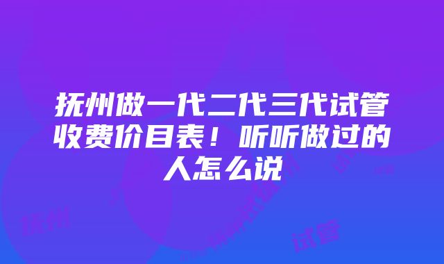 抚州做一代二代三代试管收费价目表！听听做过的人怎么说