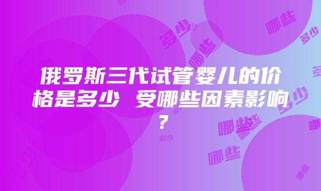 俄罗斯三代试管婴儿的价格是多少 受哪些因素影响？