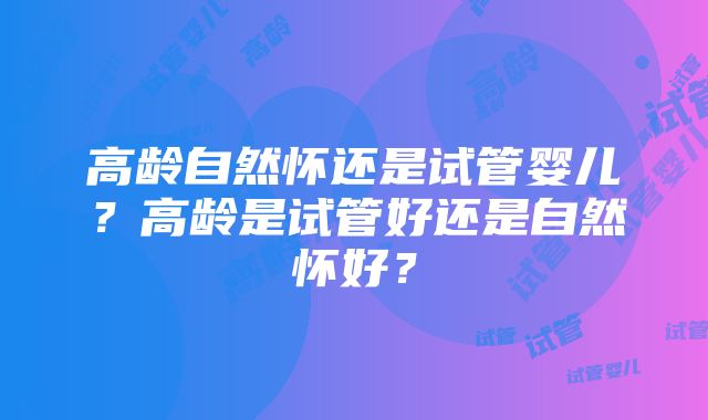 高龄自然怀还是试管婴儿？高龄是试管好还是自然怀好？